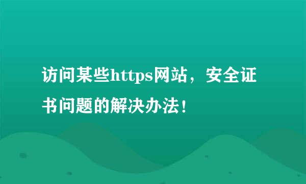 访问某些https网站，安全证书问题的解决办法！