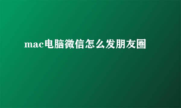 mac电脑微信怎么发朋友圈