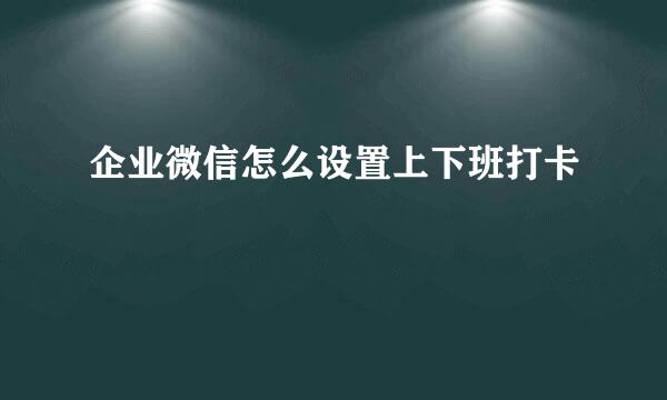 企业微信怎么设置上下班打卡