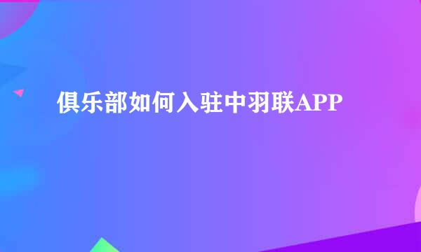 俱乐部如何入驻中羽联APP