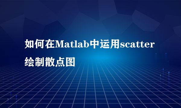 如何在Matlab中运用scatter绘制散点图