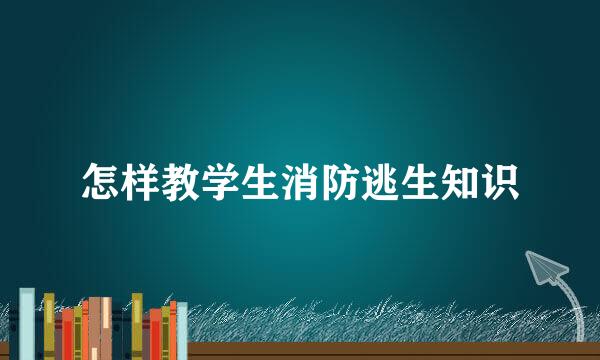 怎样教学生消防逃生知识