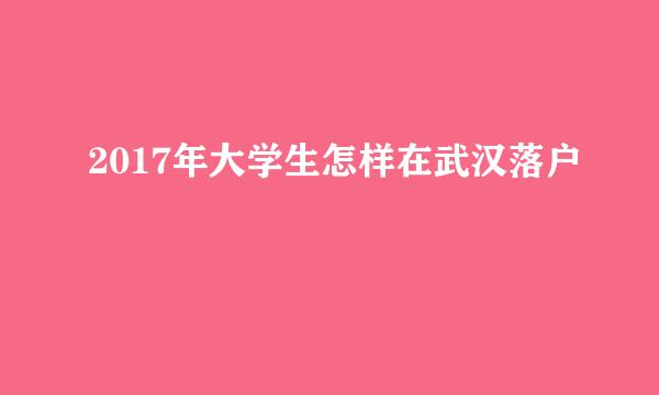 2017年大学生怎样在武汉落户