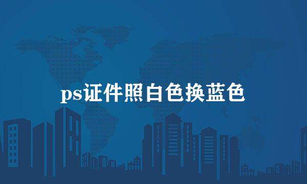 ps证件照白色换蓝色