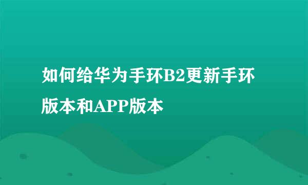 如何给华为手环B2更新手环版本和APP版本