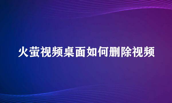火萤视频桌面如何删除视频