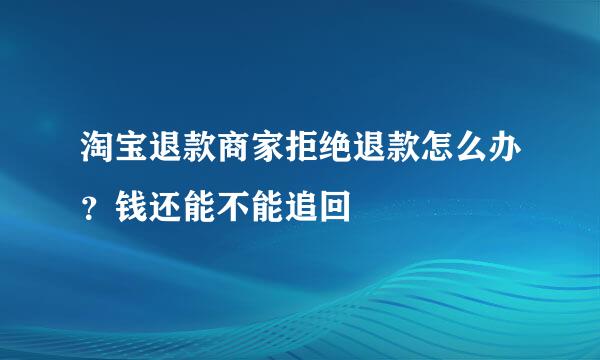 淘宝退款商家拒绝退款怎么办？钱还能不能追回