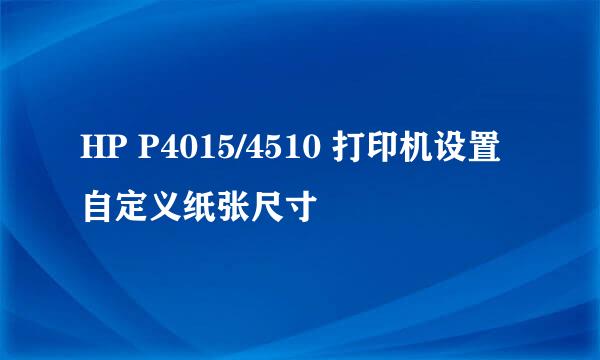 HP P4015/4510 打印机设置自定义纸张尺寸