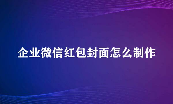 企业微信红包封面怎么制作