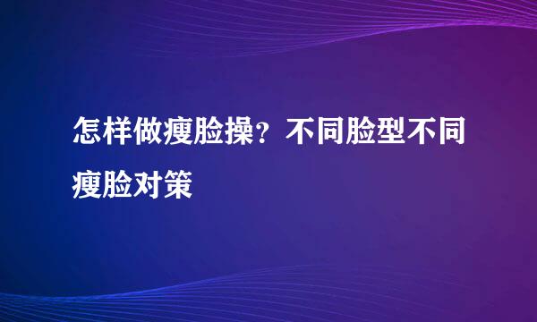 怎样做瘦脸操？不同脸型不同瘦脸对策
