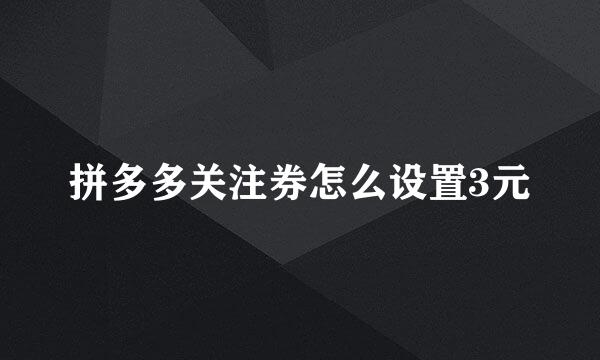 拼多多关注券怎么设置3元