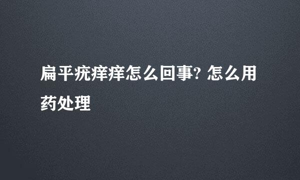 扁平疣痒痒怎么回事? 怎么用药处理