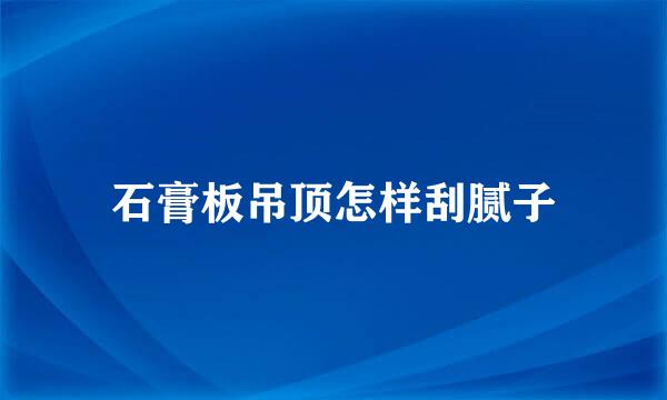 石膏板吊顶怎样刮腻子