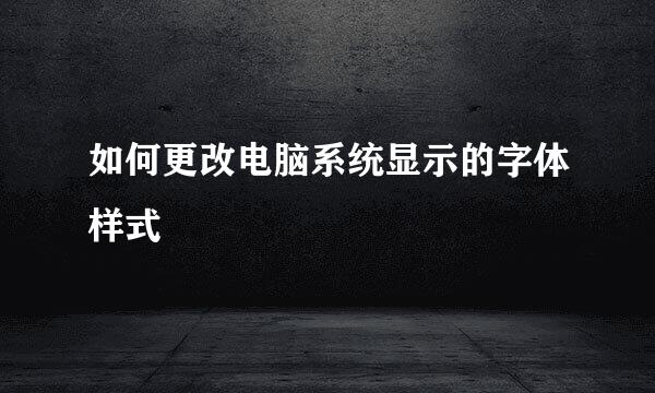 如何更改电脑系统显示的字体样式