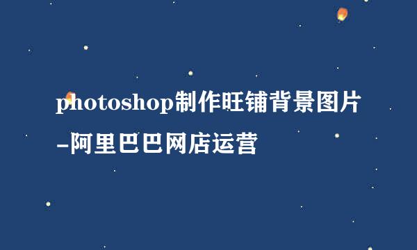 photoshop制作旺铺背景图片-阿里巴巴网店运营