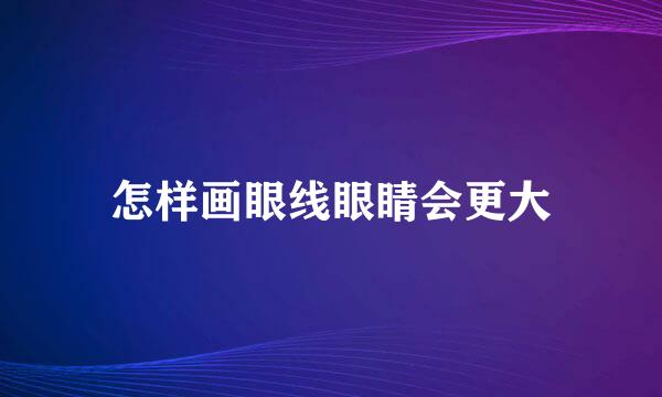 怎样画眼线眼睛会更大
