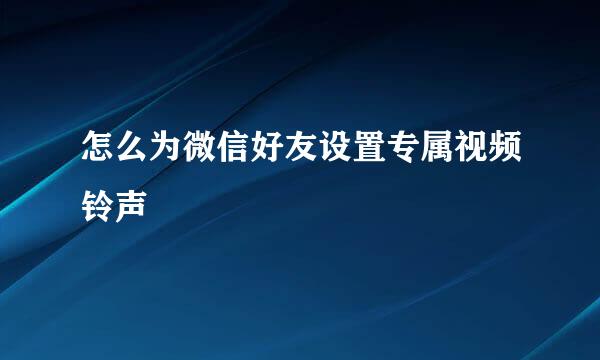 怎么为微信好友设置专属视频铃声