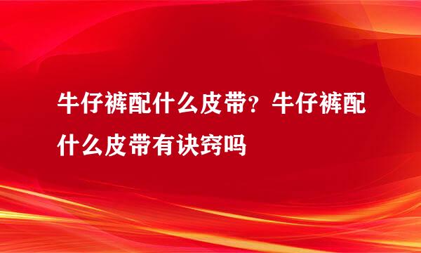 牛仔裤配什么皮带？牛仔裤配什么皮带有诀窍吗