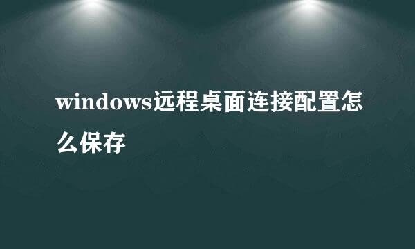 windows远程桌面连接配置怎么保存
