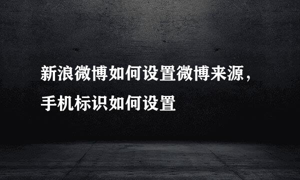 新浪微博如何设置微博来源，手机标识如何设置