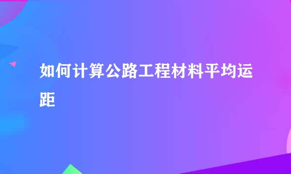 如何计算公路工程材料平均运距