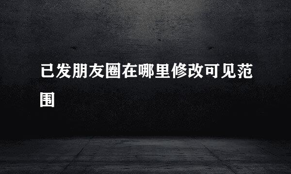 已发朋友圈在哪里修改可见范围