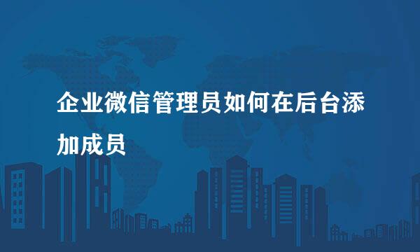企业微信管理员如何在后台添加成员