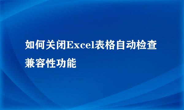 如何关闭Excel表格自动检查兼容性功能
