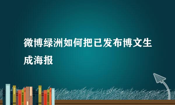 微博绿洲如何把已发布博文生成海报