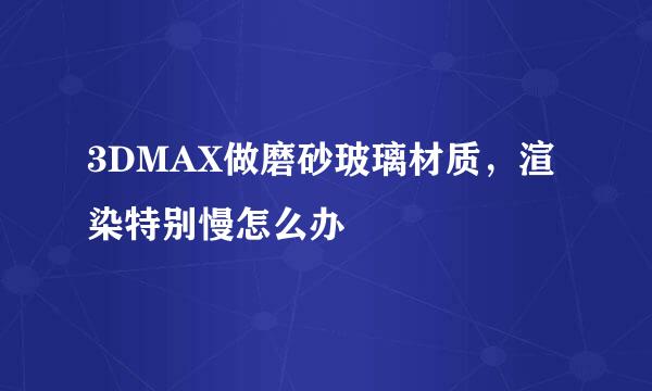 3DMAX做磨砂玻璃材质，渲染特别慢怎么办