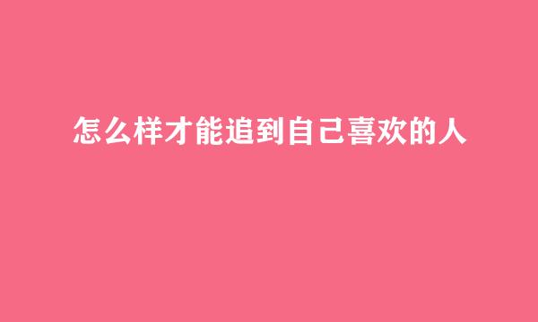 怎么样才能追到自己喜欢的人