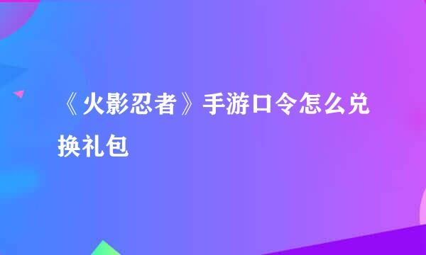 《火影忍者》手游口令怎么兑换礼包