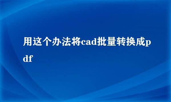 用这个办法将cad批量转换成pdf