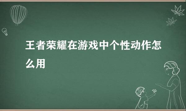 王者荣耀在游戏中个性动作怎么用