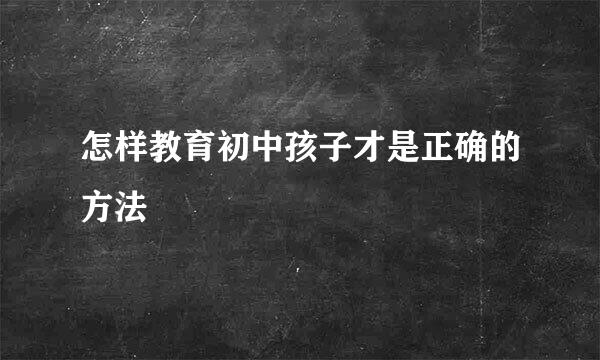 怎样教育初中孩子才是正确的方法