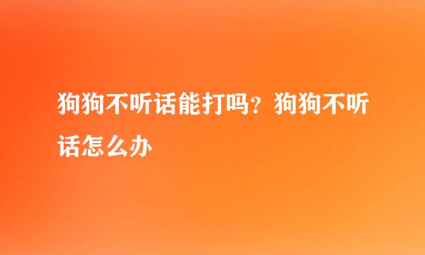 狗狗不听话能打吗？狗狗不听话怎么办