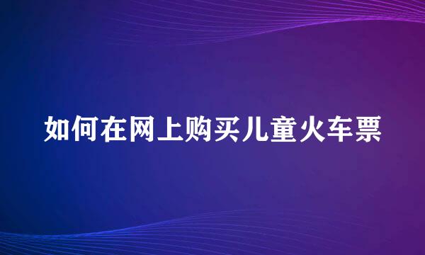 如何在网上购买儿童火车票