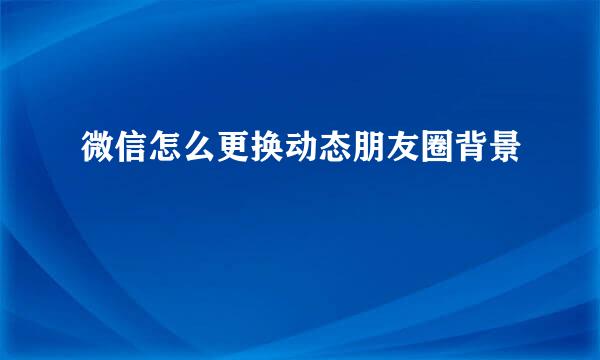 微信怎么更换动态朋友圈背景