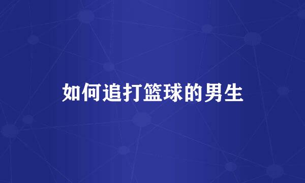 如何追打篮球的男生