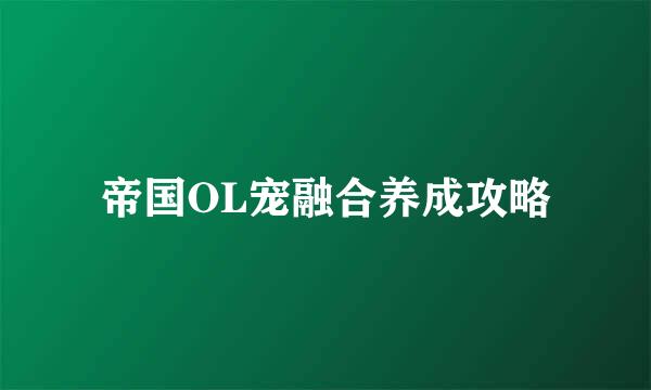 帝国OL宠融合养成攻略