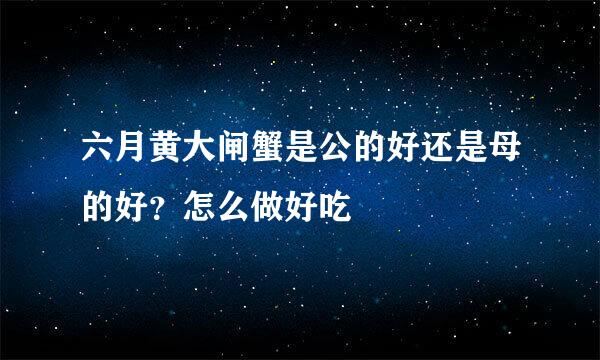 六月黄大闸蟹是公的好还是母的好？怎么做好吃