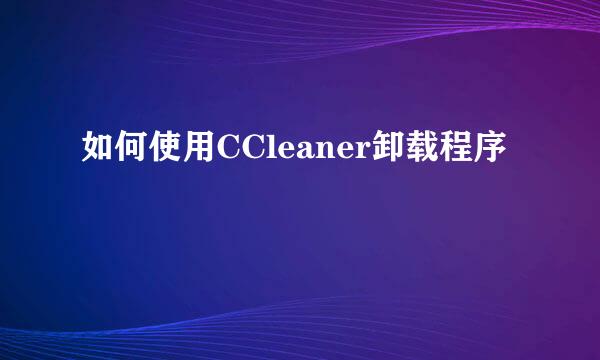 如何使用CCleaner卸载程序