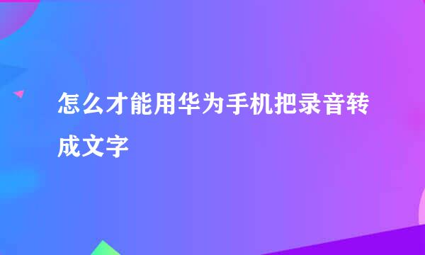 怎么才能用华为手机把录音转成文字
