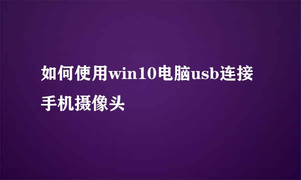 如何使用win10电脑usb连接手机摄像头