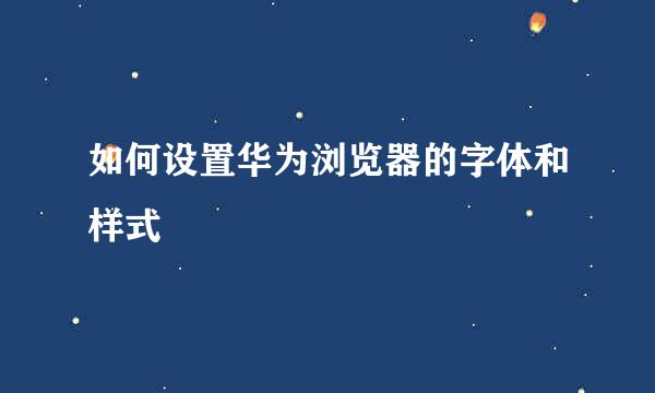 如何设置华为浏览器的字体和样式
