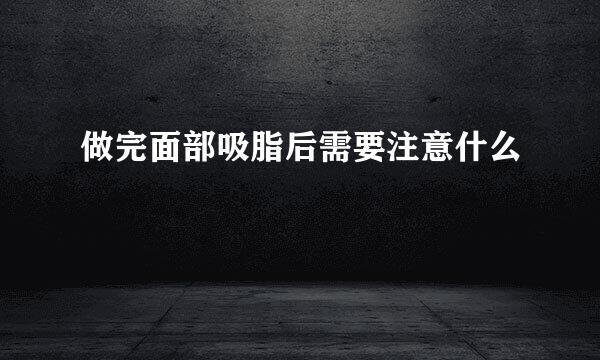 做完面部吸脂后需要注意什么
