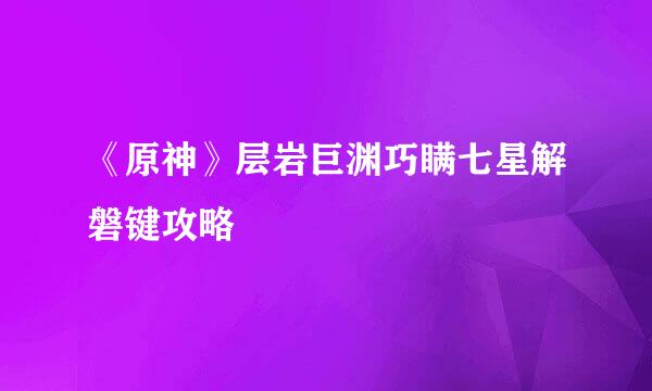 《原神》层岩巨渊巧瞒七星解磐键攻略
