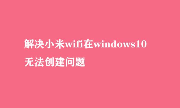 解决小米wifi在windows10无法创建问题