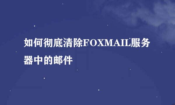 如何彻底清除FOXMAIL服务器中的邮件