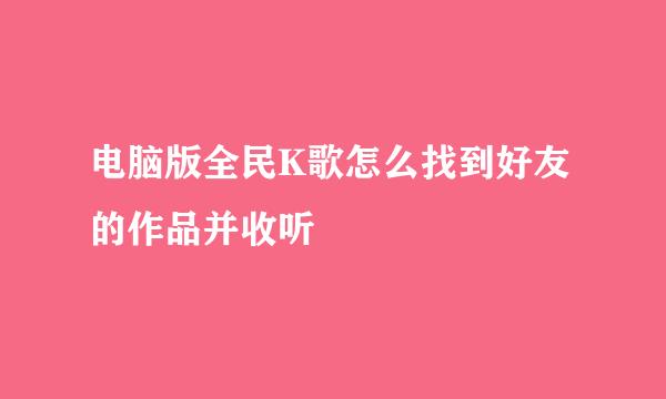 电脑版全民K歌怎么找到好友的作品并收听